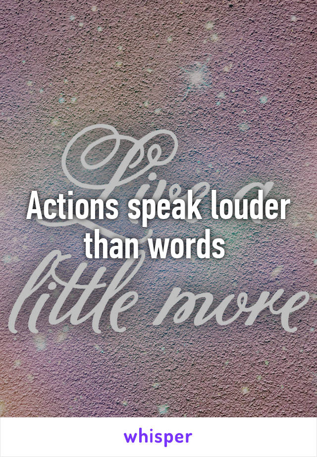 Actions speak louder than words 