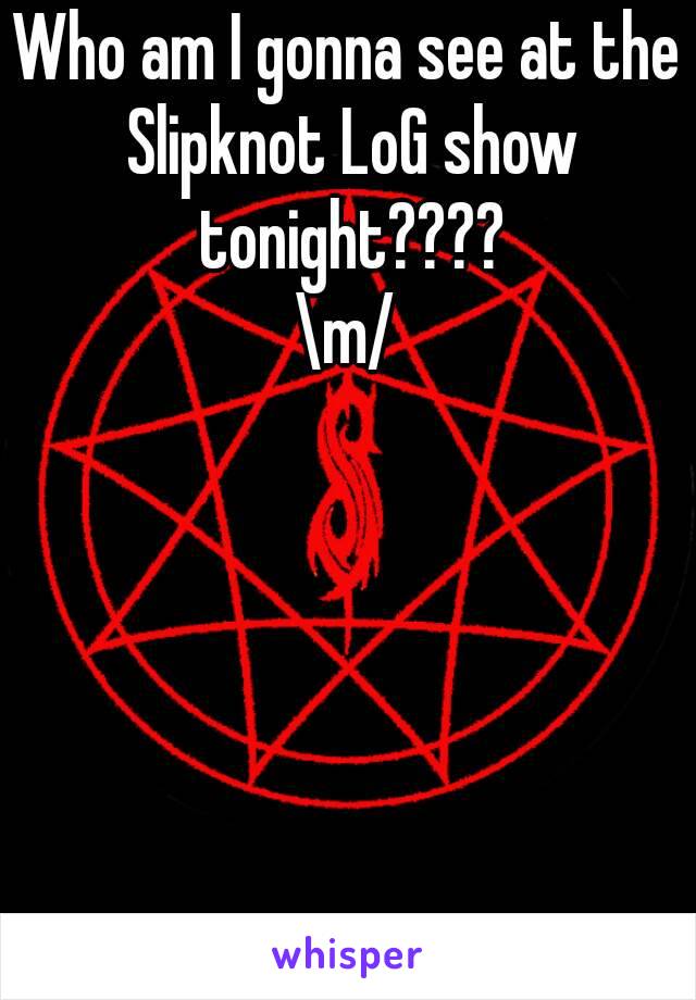 Who am I gonna see at the Slipknot LoG show tonight????
\m/