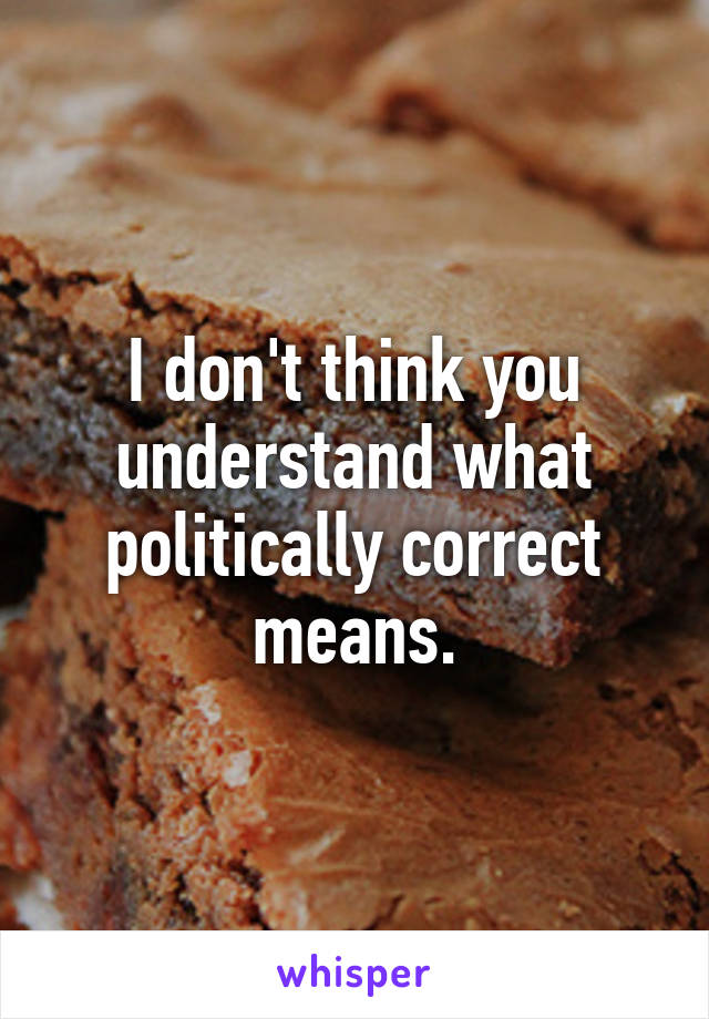 I don't think you understand what politically correct means.