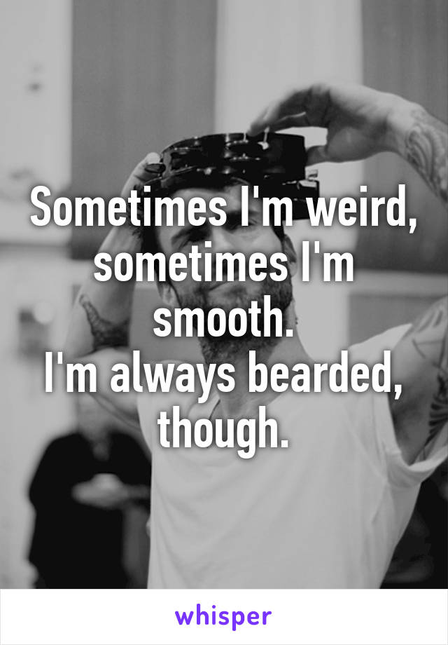 Sometimes I'm weird, sometimes I'm smooth.
I'm always bearded, though.