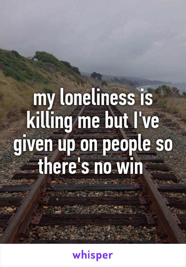 my loneliness is killing me but I've given up on people so there's no win 