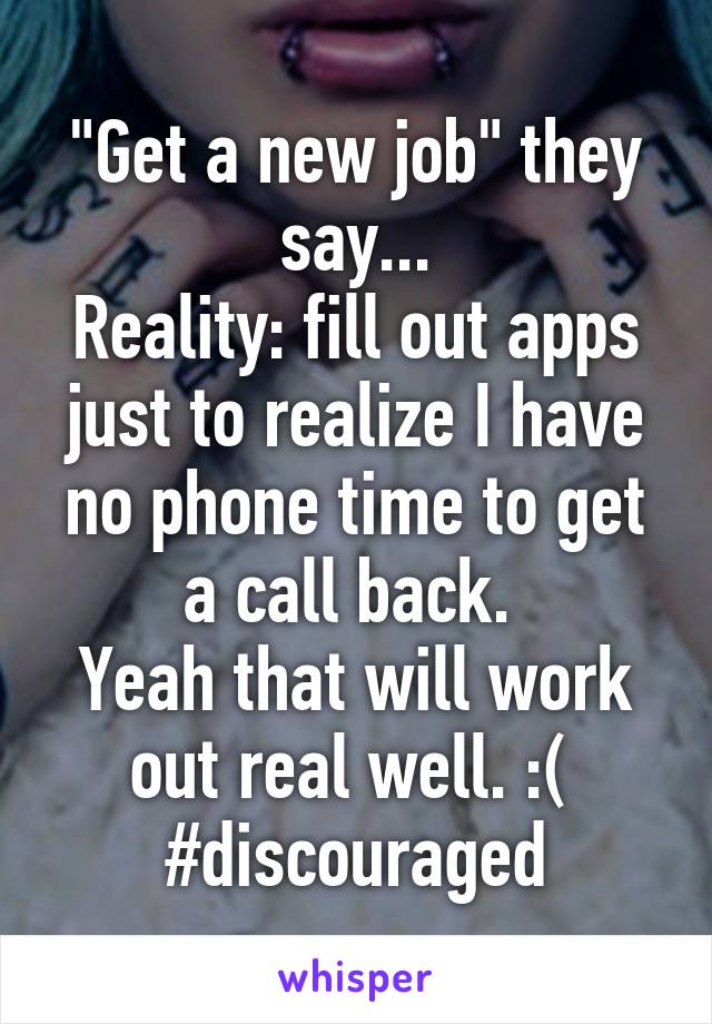 "Get a new job" they say...
Reality: fill out apps just to realize I have no phone time to get a call back. 
Yeah that will work out real well. :( 
#discouraged