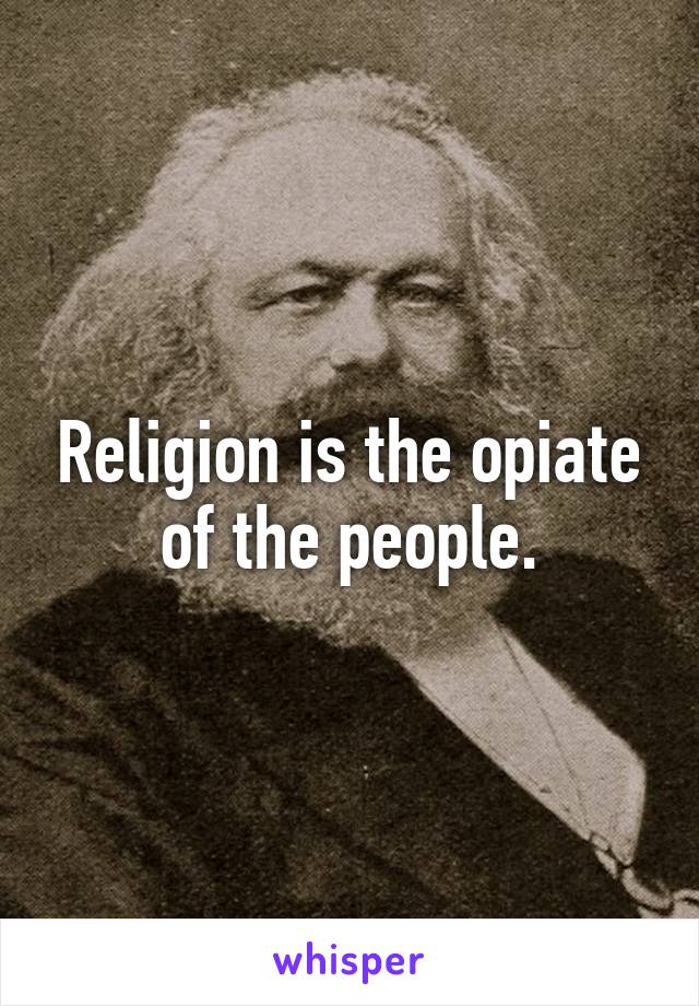 Religion is the opiate of the people.