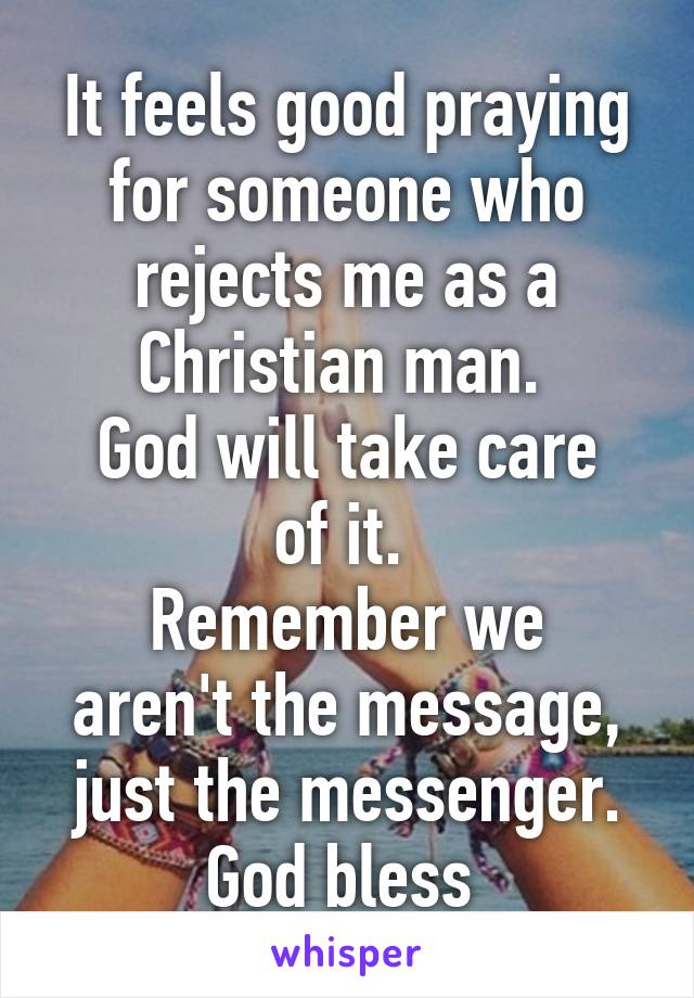 It feels good praying for someone who rejects me as a Christian man. 
God will take care of it. 
Remember we aren't the message, just the messenger.
God bless 