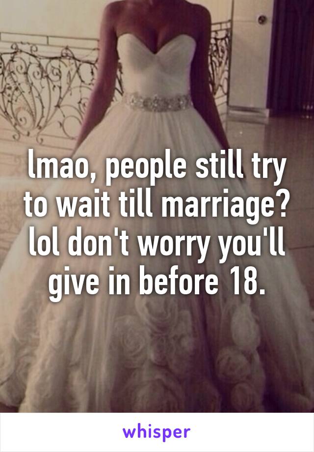 lmao, people still try to wait till marriage? lol don't worry you'll give in before 18.