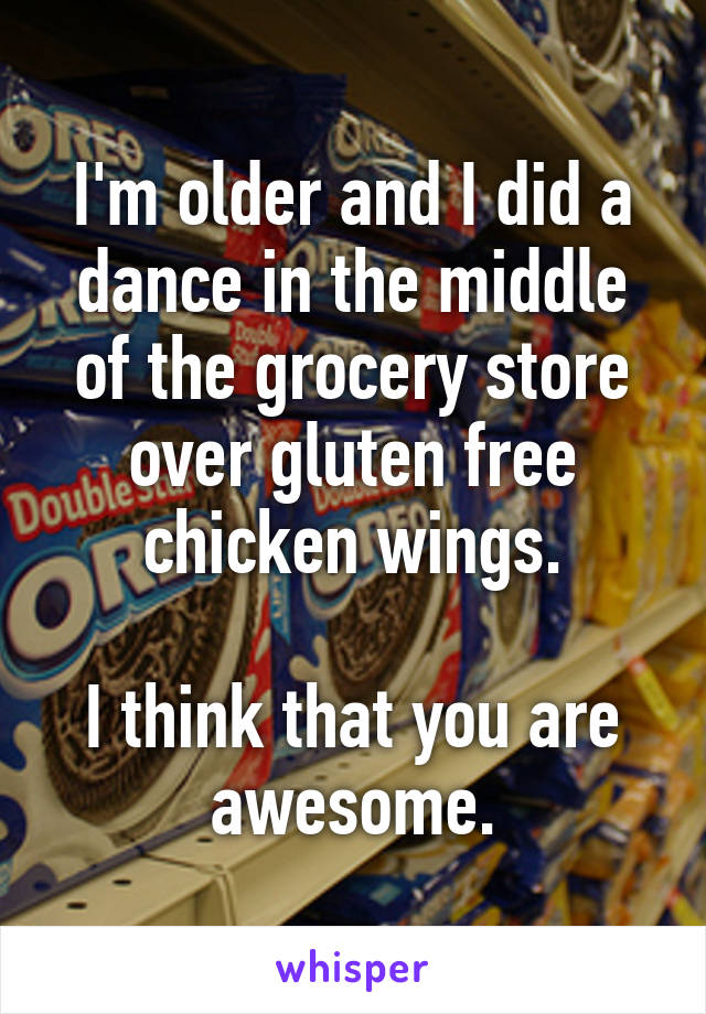 I'm older and I did a dance in the middle of the grocery store over gluten free chicken wings.

I think that you are awesome.