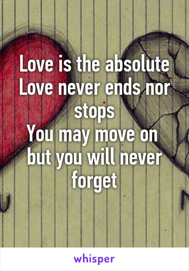  Love is the absolute 
Love never ends nor stops
You may move on 
but you will never forget
