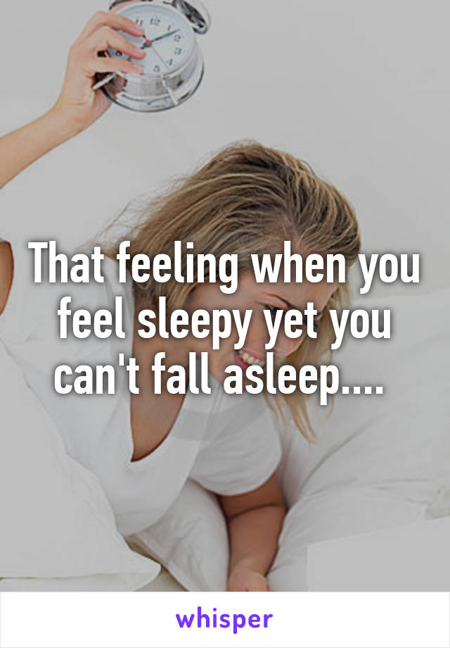 That feeling when you feel sleepy yet you can't fall asleep.... 