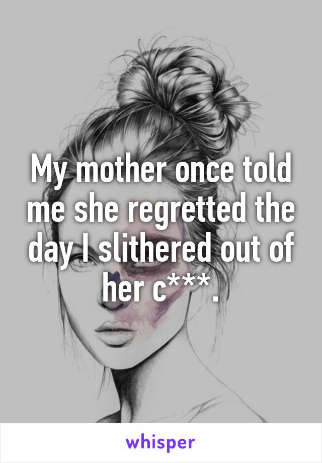 My mother once told me she regretted the day I slithered out of her c***.