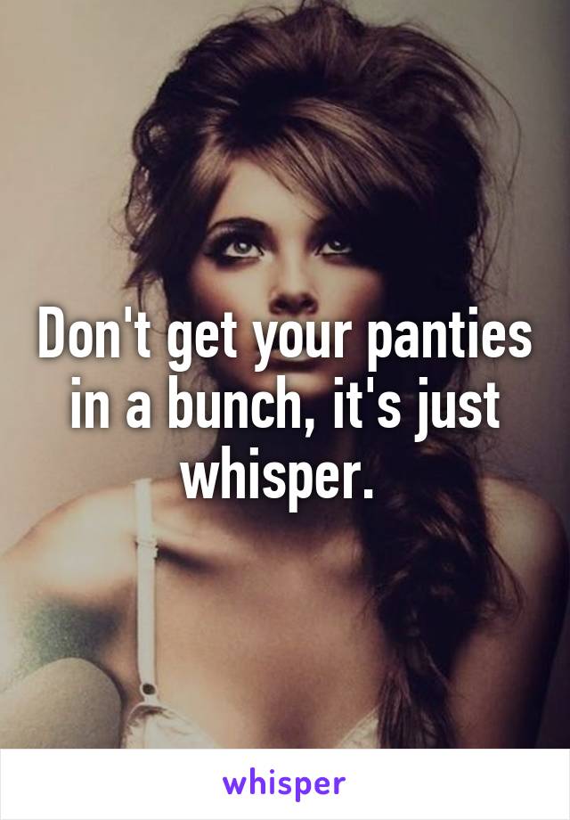 Don't get your panties in a bunch, it's just whisper. 