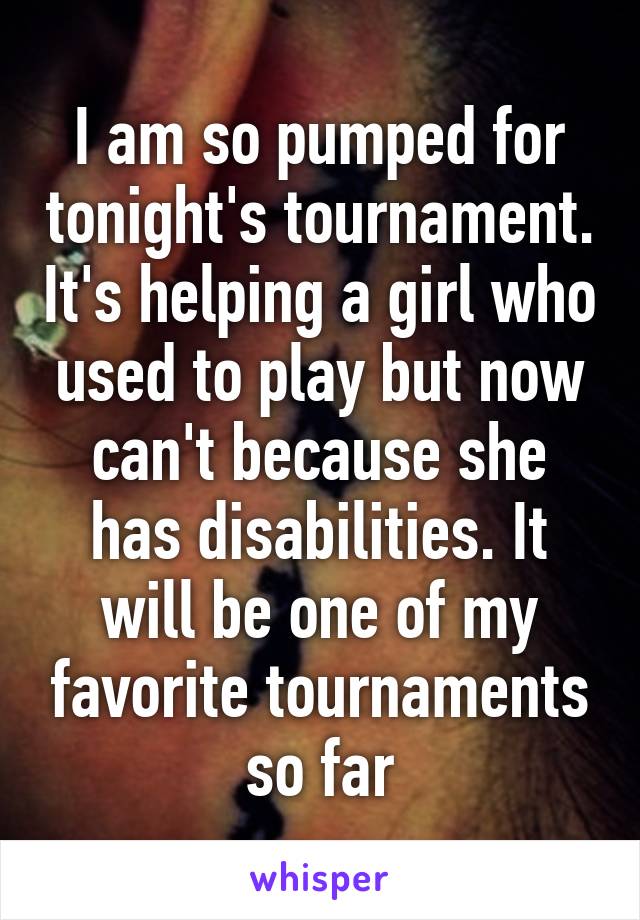 I am so pumped for tonight's tournament. It's helping a girl who used to play but now can't because she has disabilities. It will be one of my favorite tournaments so far