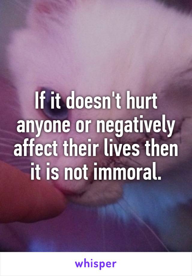 If it doesn't hurt anyone or negatively affect their lives then it is not immoral.