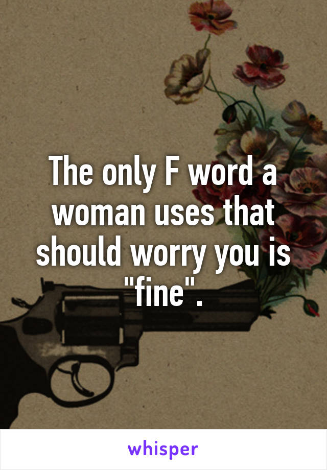 The only F word a woman uses that should worry you is "fine".