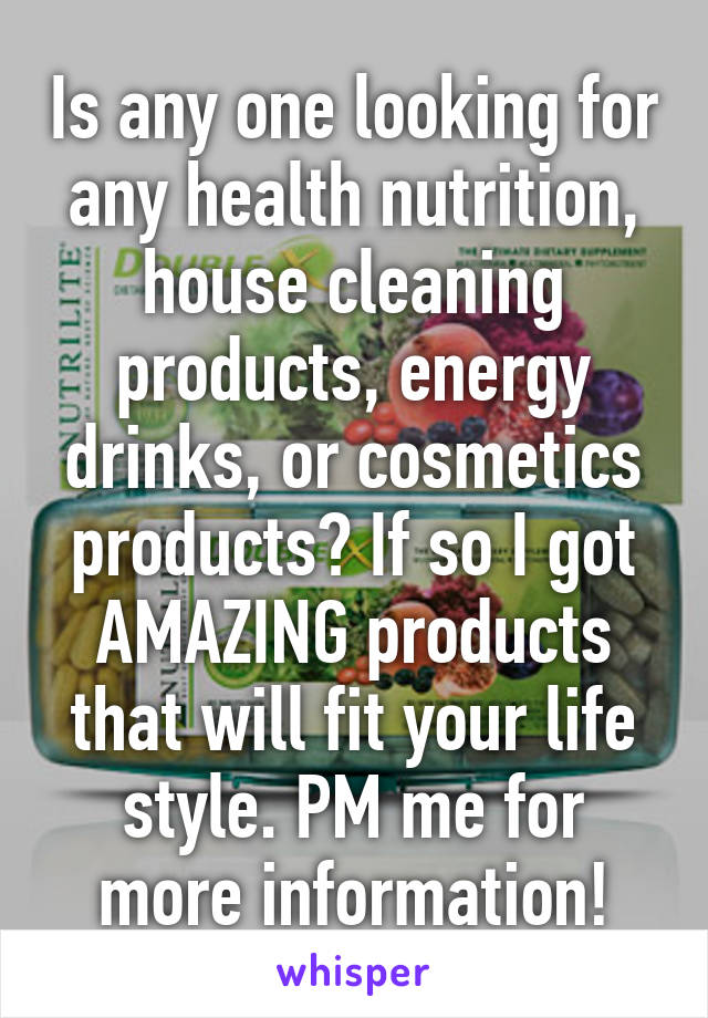 Is any one looking for any health nutrition, house cleaning products, energy drinks, or cosmetics products? If so I got AMAZING products that will fit your life style. PM me for more information!