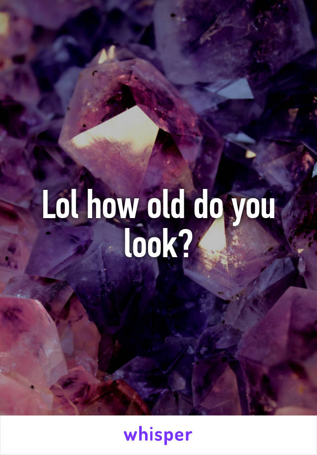 Lol how old do you look?