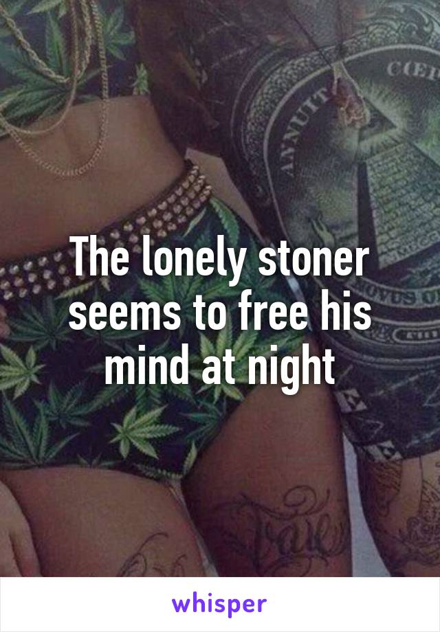 The lonely stoner seems to free his mind at night