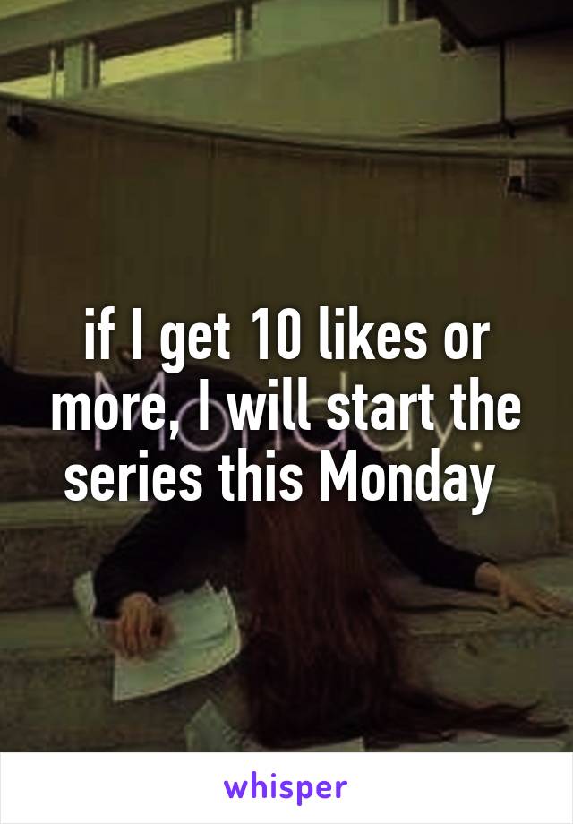 if I get 10 likes or more, I will start the series this Monday 