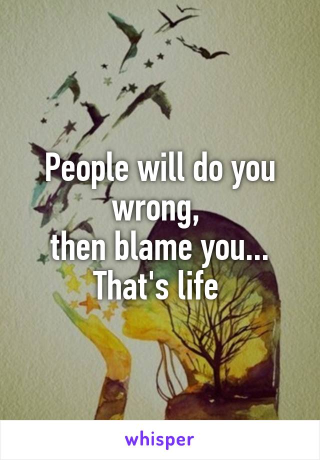 People will do you wrong, 
then blame you...
That's life 