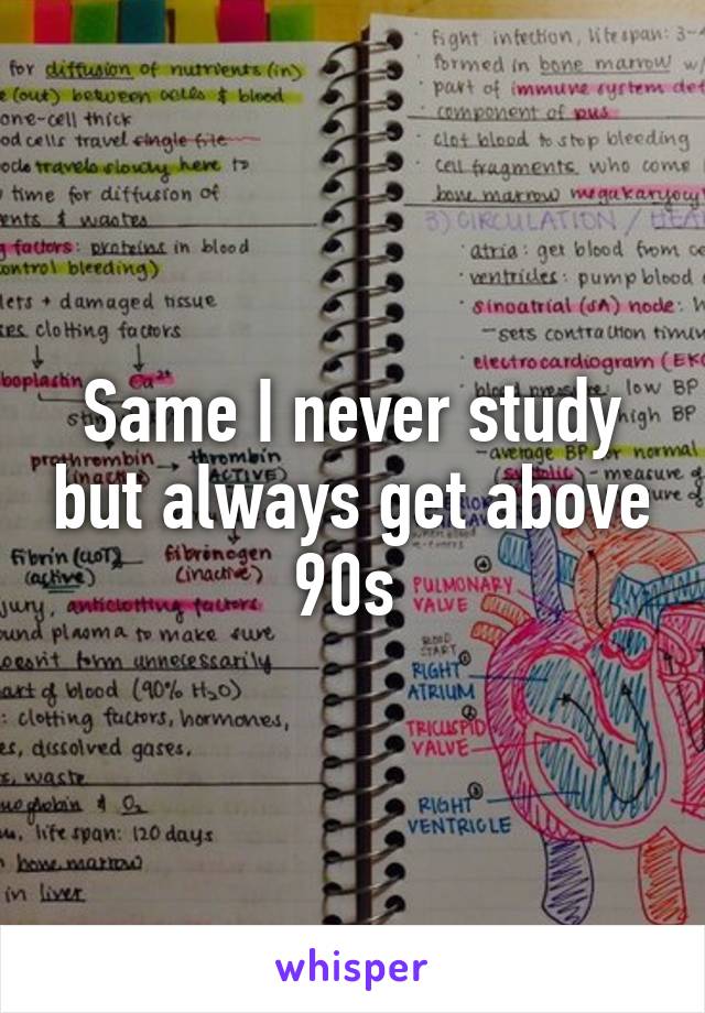 Same I never study but always get above 90s 