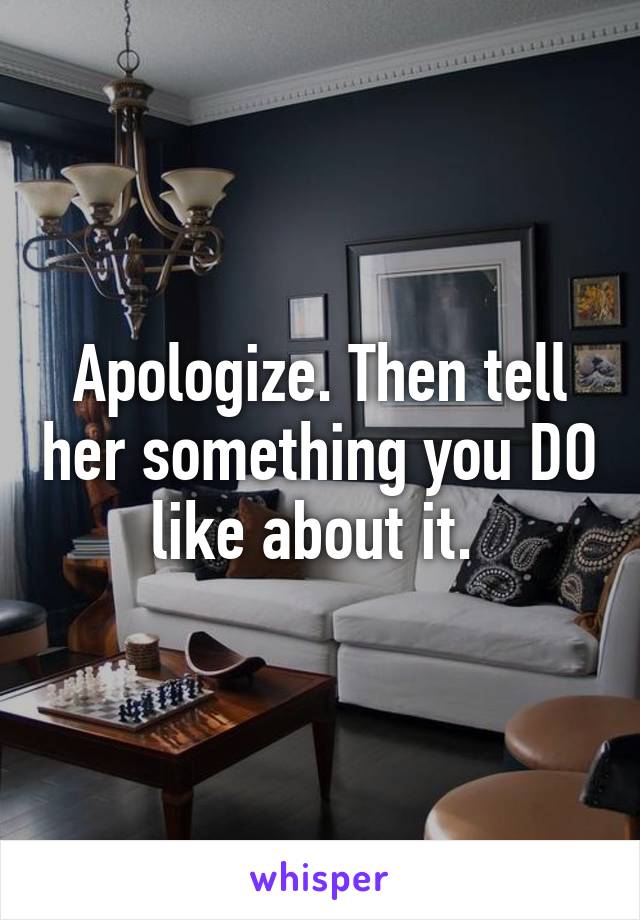 Apologize. Then tell her something you DO like about it. 