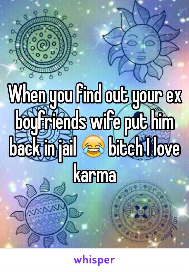 When you find out your ex boyfriends wife put him back in jail 😂 bitch I love karma 