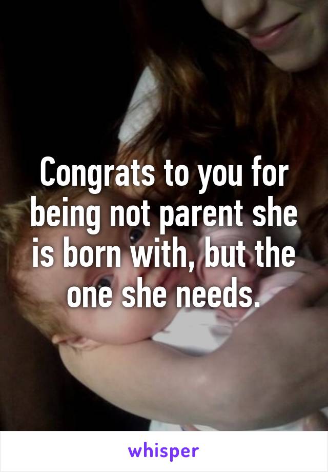 Congrats to you for being not parent she is born with, but the one she needs.