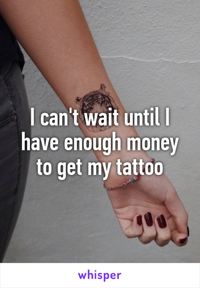 I can't wait until I have enough money to get my tattoo