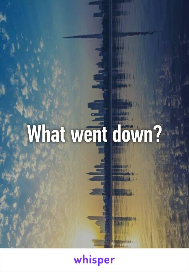 What went down?