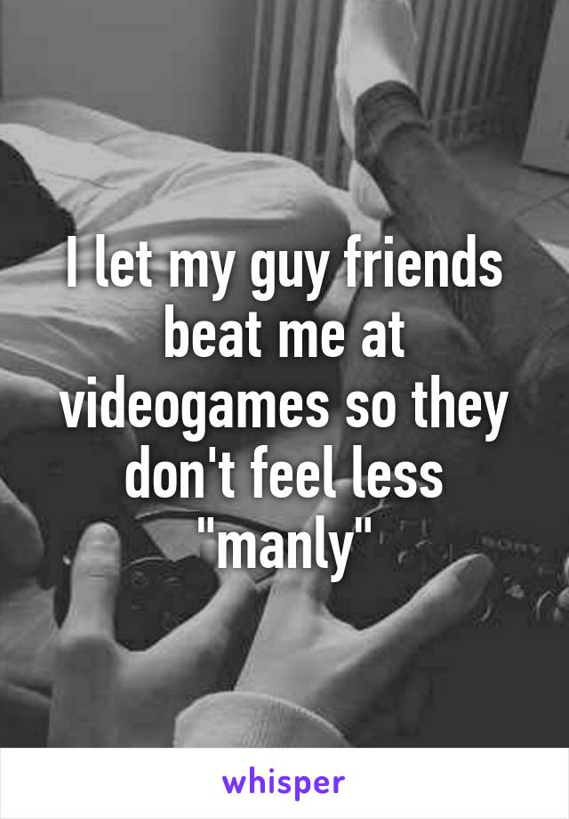 I let my guy friends beat me at videogames so they don't feel less "manly"