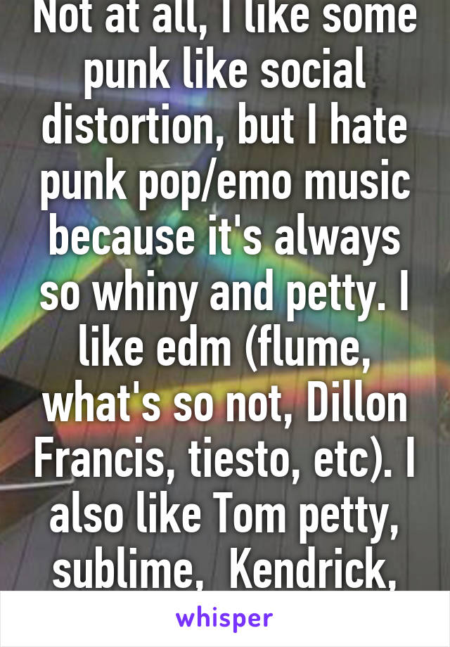 Not at all, I like some punk like social distortion, but I hate punk pop/emo music because it's always so whiny and petty. I like edm (flume, what's so not, Dillon Francis, tiesto, etc). I also like Tom petty, sublime,  Kendrick, outcast