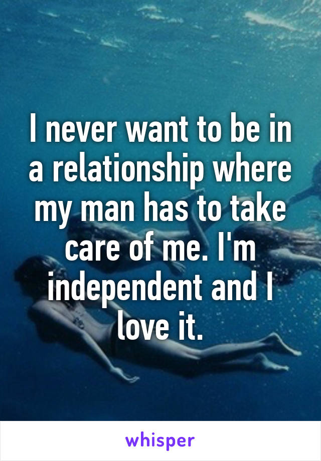 I never want to be in a relationship where my man has to take care of me. I'm independent and I love it.