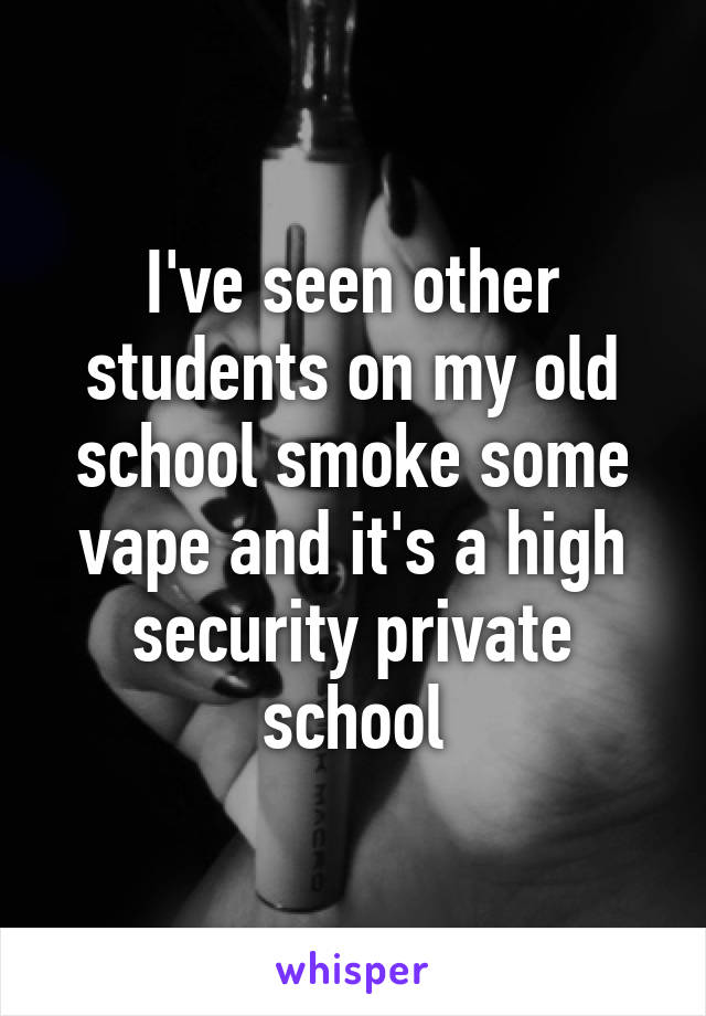 I've seen other students on my old school smoke some vape and it's a high security private school