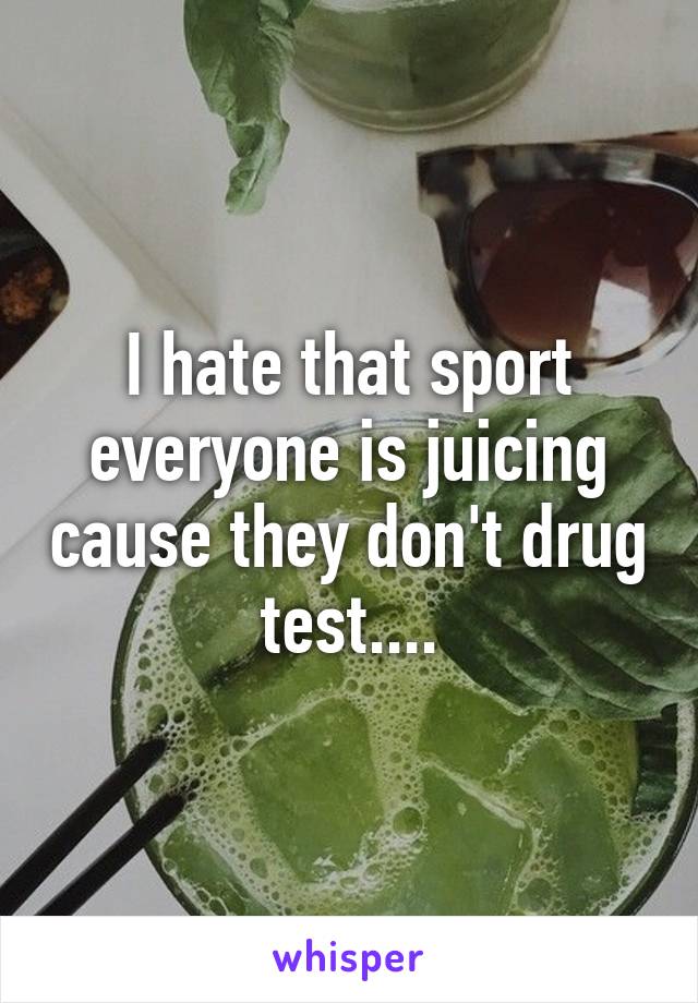 I hate that sport everyone is juicing cause they don't drug test....