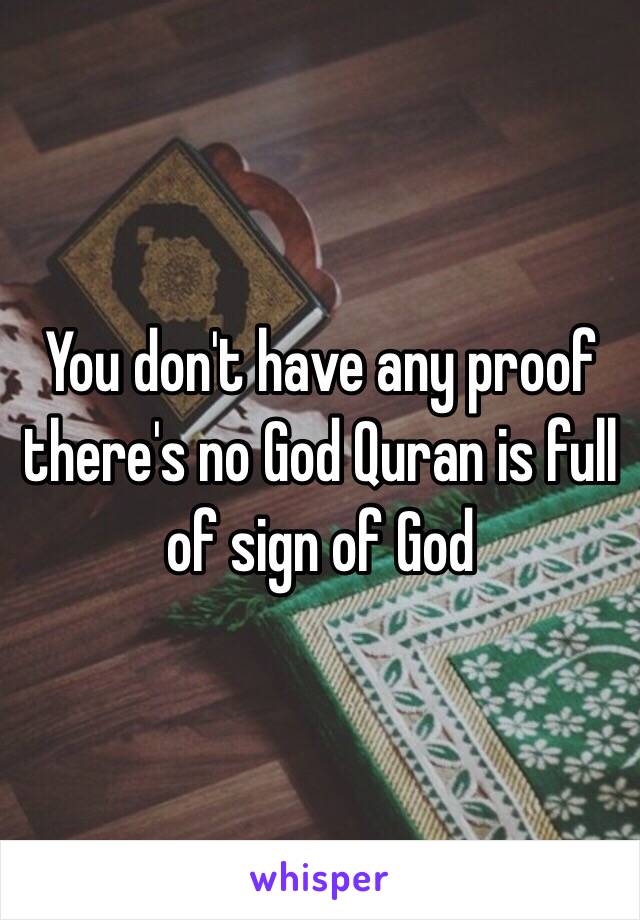 You don't have any proof there's no God Quran is full of sign of God 