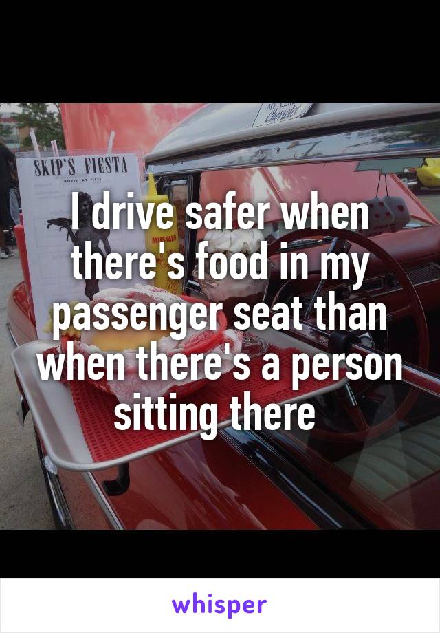 I drive safer when there's food in my passenger seat than when there's a person sitting there 