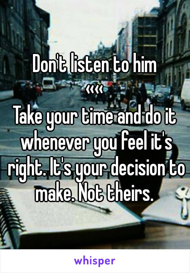 Don't listen to him
««
Take your time and do it whenever you feel it's right. It's your decision to make. Not theirs. 