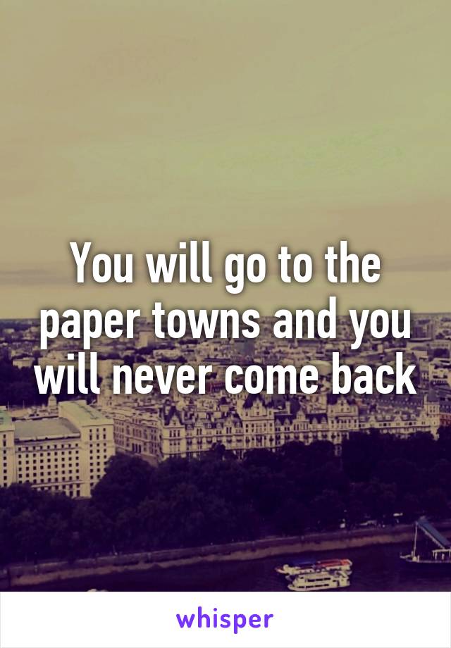 You will go to the paper towns and you will never come back