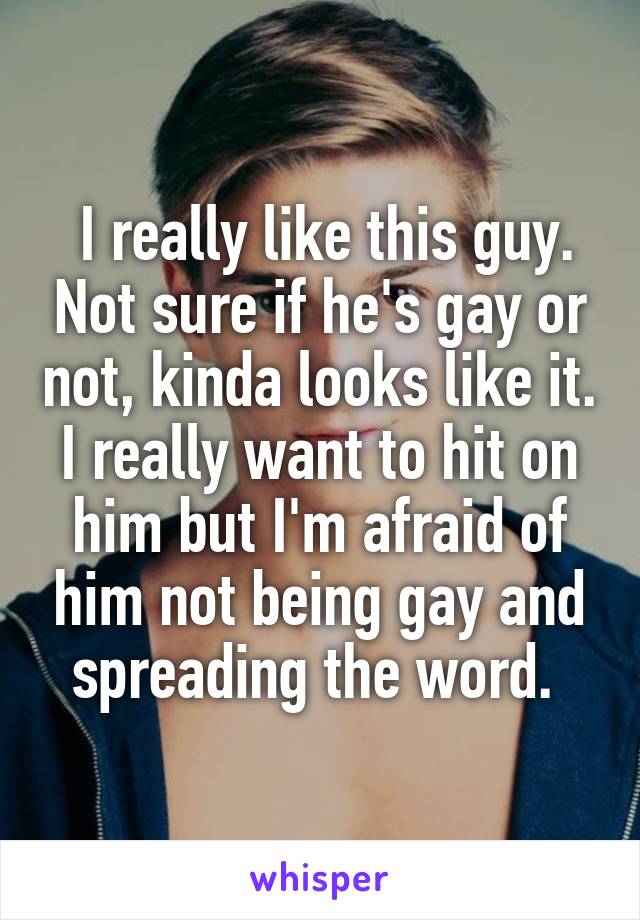  I really like this guy. Not sure if he's gay or not, kinda looks like it. I really want to hit on him but I'm afraid of him not being gay and spreading the word. 