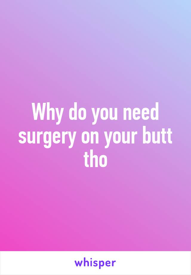 Why do you need surgery on your butt tho