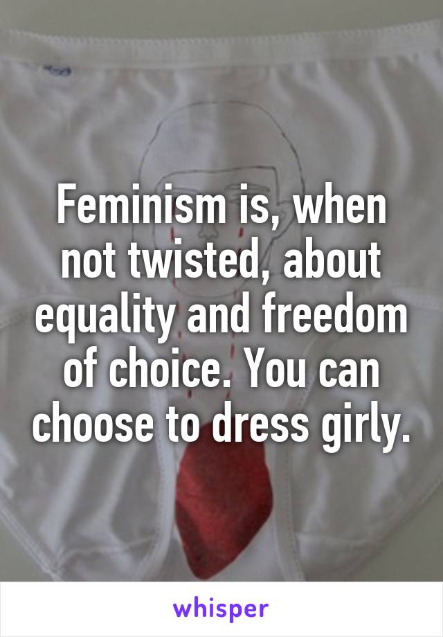 Feminism is, when not twisted, about equality and freedom of choice. You can choose to dress girly.