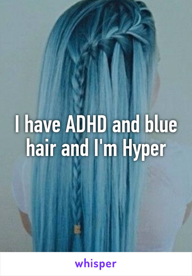 I have ADHD and blue hair and I'm Hyper