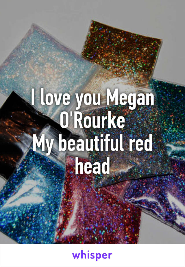 I love you Megan O'Rourke
My beautiful red head