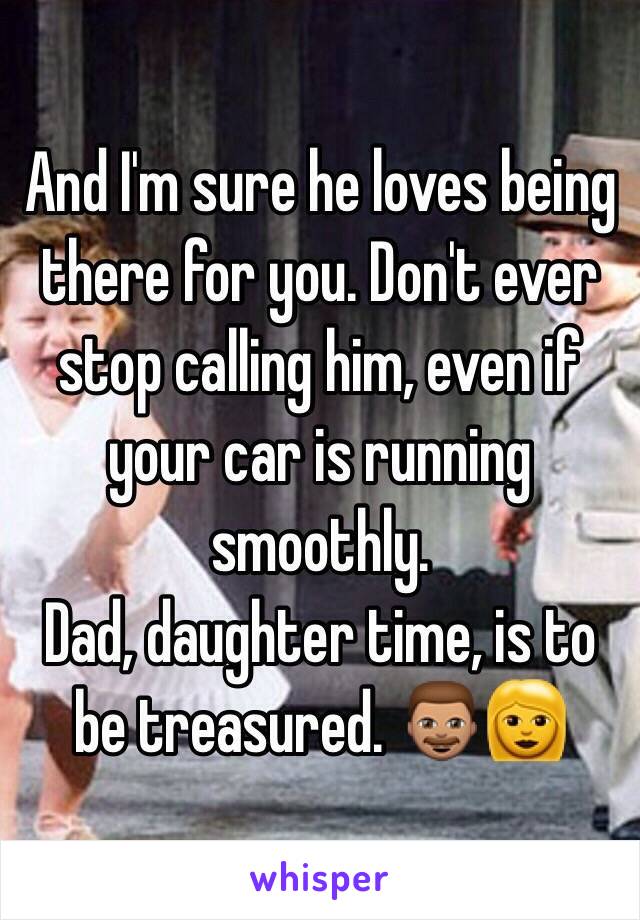 And I'm sure he loves being there for you. Don't ever stop calling him, even if your car is running smoothly.
Dad, daughter time, is to be treasured. 👨🏽👩