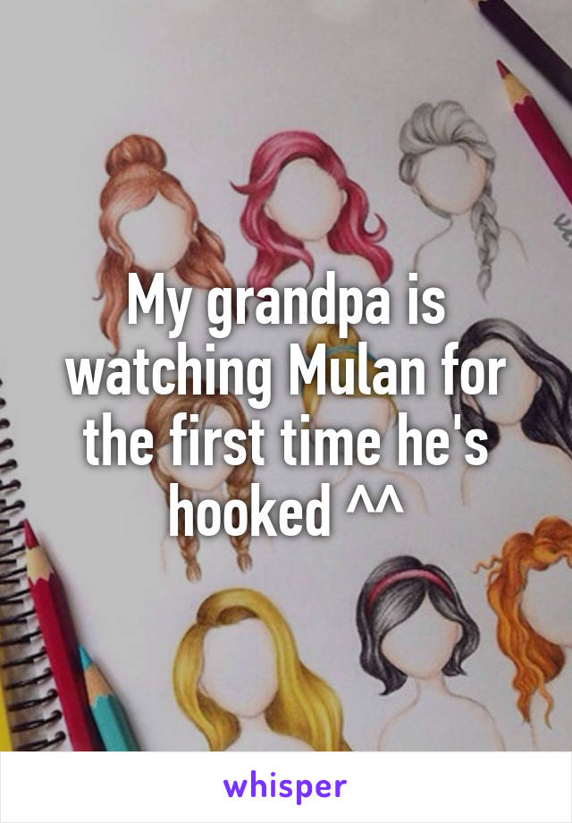 My grandpa is watching Mulan for the first time he's hooked ^^