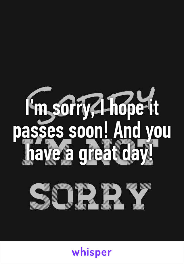 I'm sorry, I hope it passes soon! And you have a great day! 