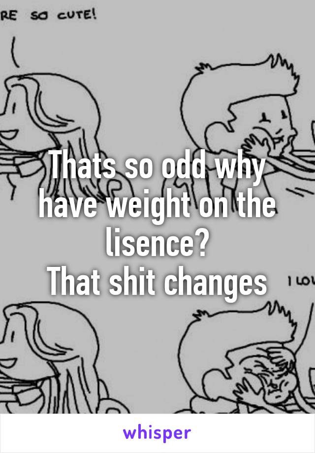 Thats so odd why have weight on the lisence?
That shit changes