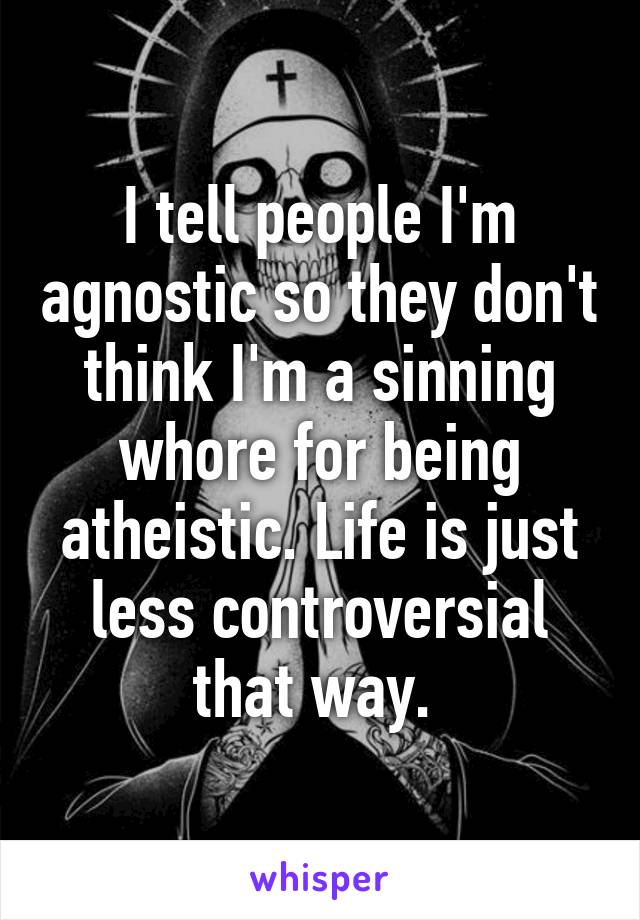 I tell people I'm agnostic so they don't think I'm a sinning whore for being atheistic. Life is just less controversial that way. 