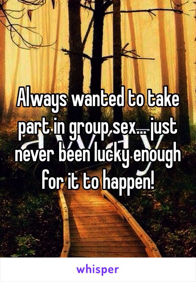 Always wanted to take part in group sex... just never been lucky enough for it to happen!