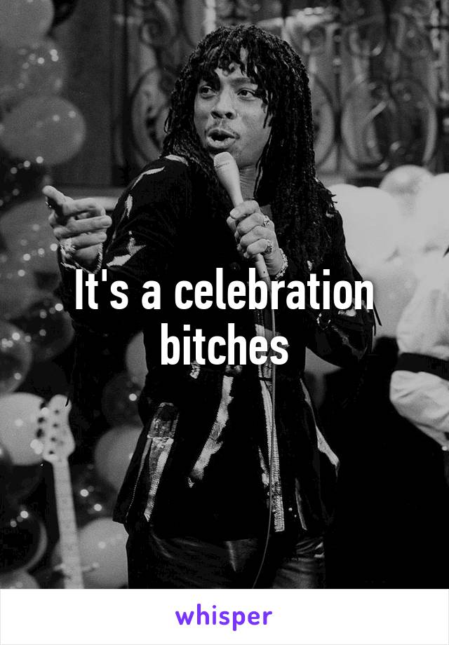 It's a celebration bitches