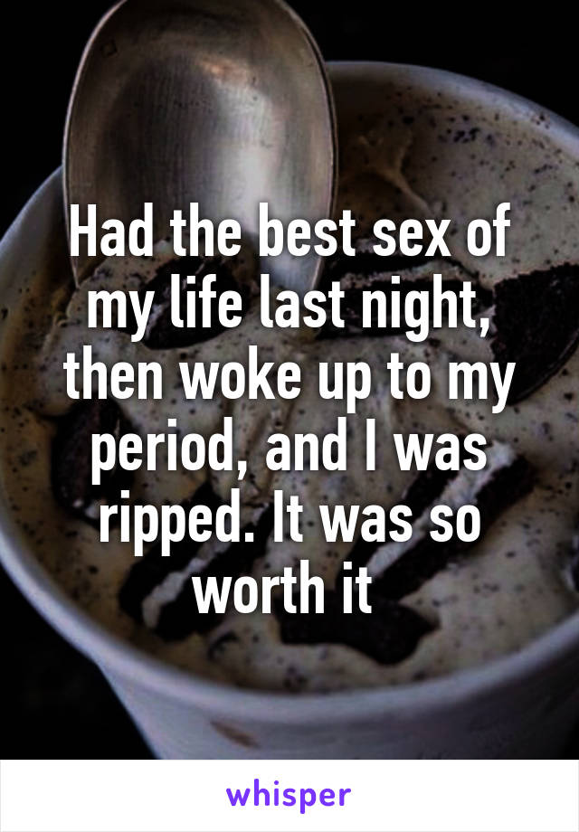 Had the best sex of my life last night, then woke up to my period, and I was ripped. It was so worth it 